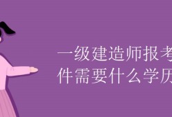 一級建造師報(bào)名有什么條件嗎,一級建造師報(bào)名有什么條件