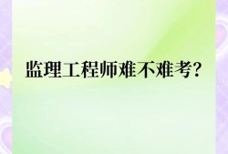 注冊監理工程師難度2021注冊監理工程師難嗎