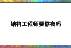 結(jié)構(gòu)工程師吃香嗎,結(jié)構(gòu)工程師要熬夜嗎