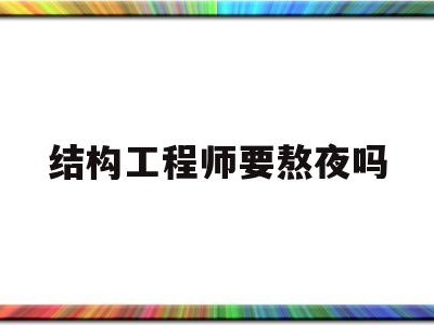 結(jié)構(gòu)工程師吃香嗎,結(jié)構(gòu)工程師要熬夜嗎