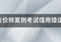 注冊造價師案例考試借用錯誤的結果