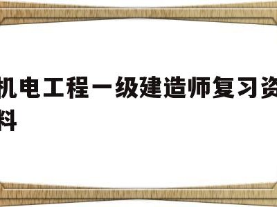 機電工程一級建造師復習資料,一級建造師機電歷年真題和解析