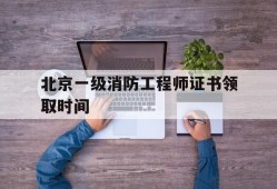 北京一級消防工程師證書領取時間是幾號,北京一級消防工程師證書領取時間