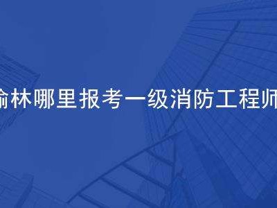 榆林消防支隊官網(wǎng),榆林消防工程師