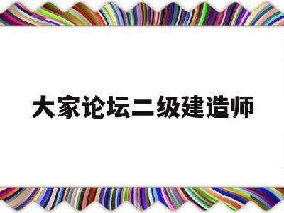 大家論壇二級(jí)建造師二級(jí)建造師論壇交流