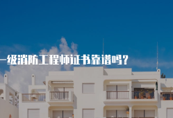 一級消防工程師靠譜嗎,一級消防工程師怎么樣?
