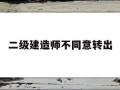 二級(jí)建造師原單位不配合轉(zhuǎn)出二級(jí)建造師不同意轉(zhuǎn)出