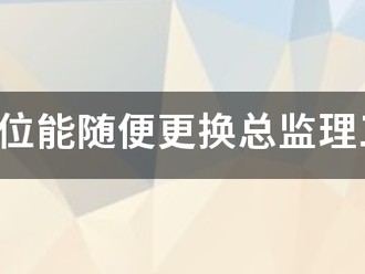 監理單位能隨便更換總監理工程師嗎？