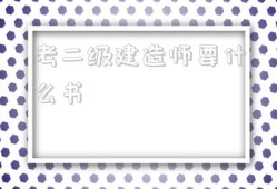 考二級建造師要什么書,考二級建造師需要準(zhǔn)備什么