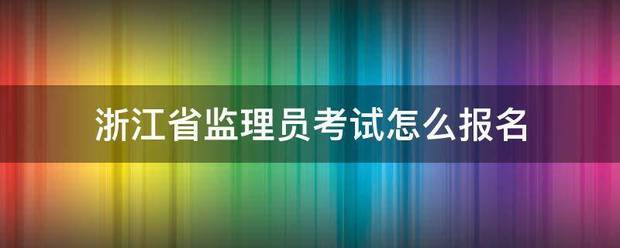 浙江省監理員考試怎么報名 第1張 浙江省監理員考試怎么報名 第1張