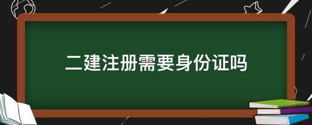 二建注冊需要身份證嗎 第1張 二建注冊需要身份證嗎 第1張