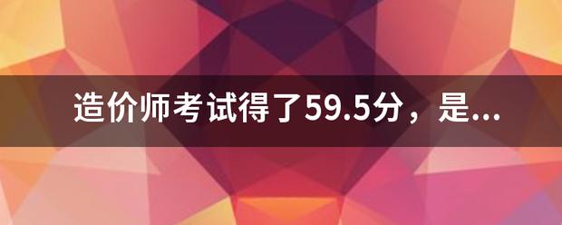 造價師考試得了59.5分,是過還是不過 第1張 造價師考試得了59.5分,是過還是不過 第1張