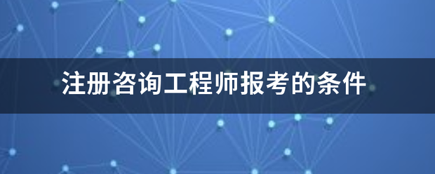 注冊咨詢工程師報考的條件 第1張 注冊咨詢工程師報考的條件 第1張