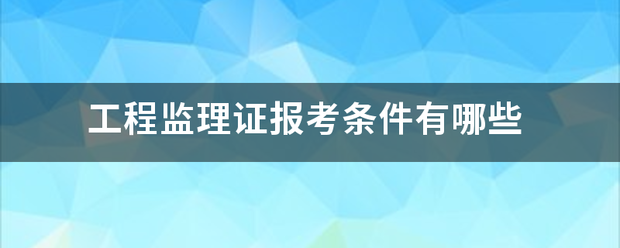 工程監理證報考條件有哪些 第1張 工程監理證報考條件有哪些 第1張