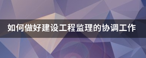 如何做好建設工程監理的協調工作 第1張 如何做好建設工程監理的協調工作 第1張