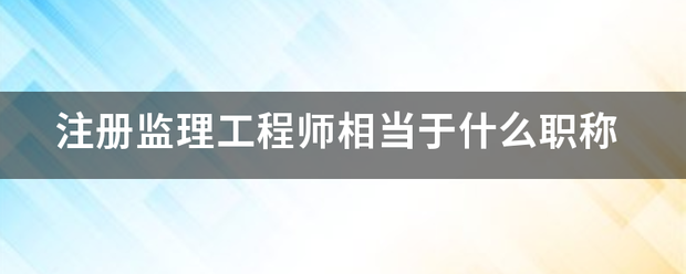 注冊監理工程師相當于什么職稱 第1張 注冊監理工程師相當于什么職稱 第1張