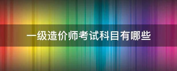 一級造價師考試科目有哪些 第1張 一級造價師考試科目有哪些 第1張