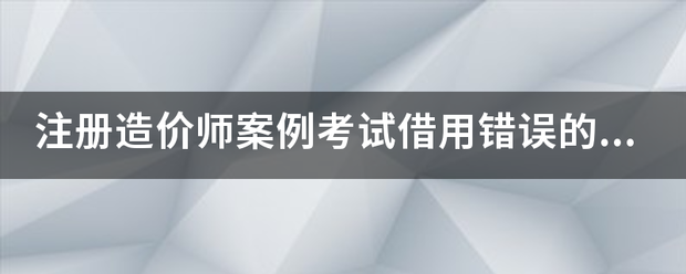 注冊造價師案例考試借用錯誤的結果 第1張 注冊造價師案例考試借用錯誤的結果 第1張
