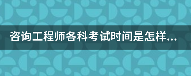 咨詢工程師各科考試時間是怎樣安排的? 第1張 咨詢工程師各科考試時間是怎樣安排的? 第1張