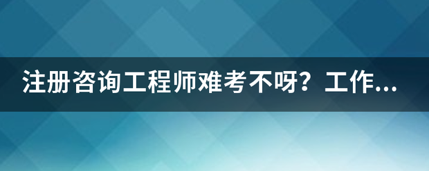 注冊咨詢工程師難考不呀?工作六年了,想考個證來 第1張 注冊咨詢工程師難考不呀?工作六年了,想考個證來 第1張