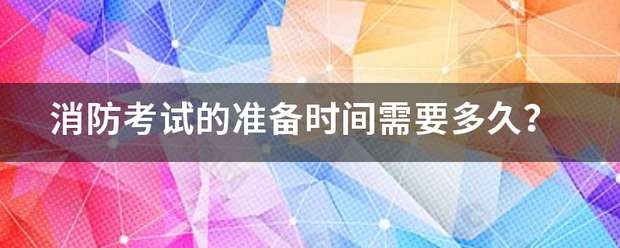 消防考試的準備時間需要多久? 第1張 消防考試的準備時間需要多久? 第1張