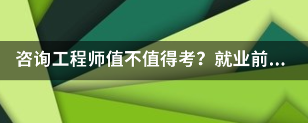 咨詢工程師值不值得考?就業前景怎么樣? 第1張 咨詢工程師值不值得考?就業前景怎么樣? 第1張