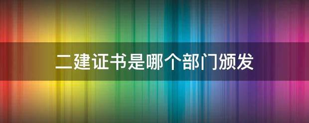 二建證書是哪個部門頒發 第1張 二建證書是哪個部門頒發 第1張