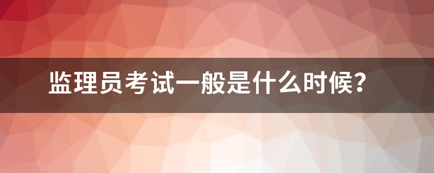 監理員考試一般是什么時候? 第1張 監理員考試一般是什么時候? 第1張