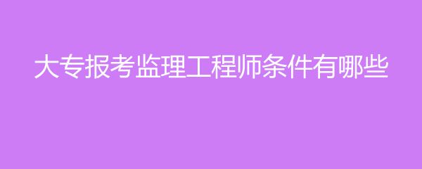 監理工程師需要什么條件考監理工程師需要什么條件 第1張 監理工程師需要什么條件考監理工程師需要什么條件 第1張