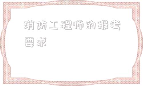 消防工程師的報考要求,什么學歷可以考消防工程師證  第1張