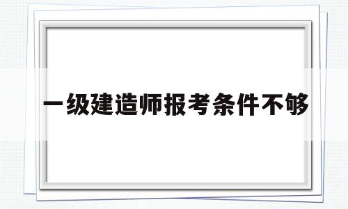 一級建造師報考條件不夠一建報考條件達(dá)不到怎么辦 第1張 一級建造師報考條件不夠一建報考條件達(dá)不到怎么辦 第1張