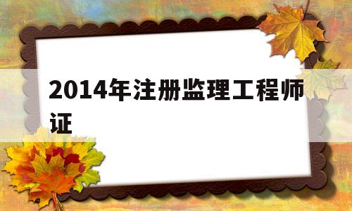 2014年注冊監(jiān)理工程師證,歷年注冊監(jiān)理工程師考試成績查詢時間  第1張