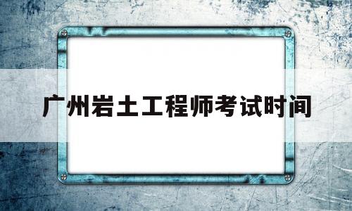 廣東巖土工程師報名時間,廣州巖土工程師考試時間 第1張 廣東巖土工程師報名時間,廣州巖土工程師考試時間 第1張
