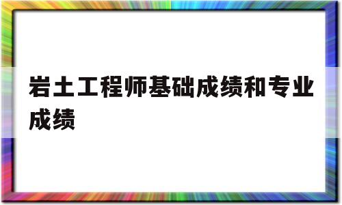 巖土工程師基礎成績和專業成績,巖土工程師基礎考試成績保留幾年  第1張